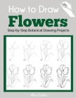 How to Draw Flowers: Step-by-Step Botanical Drawing Projects By Alisa Calder Cover Image