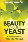Beauty and the Yeast: A Philosophy of Wine, Life, and Love By Dwight Furrow Cover Image