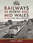 Railways in North and Mid Wales in the Late 20th Century By Peter J. Green Cover Image