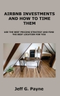 Airbnb Investments and How to Time Them: Use the Best Pricing Strategy and Find the Best Location for You By Jeff G. Payne Cover Image