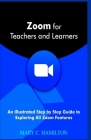 Zoom for Teachers and Learners: An Illustrated Step by Step Guide to Exploring All Zoom Features Cover Image