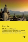The book of Ceylon: being a guide to its railway system and an account of its varied attractions for the vistor and tourist By Henry Cave Cover Image