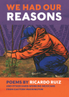 We Had Our Reasons: Poems by Ricardo Ruiz and Other Hardworking Mexicans from Eastern Washington By Ricardo Ruiz Cover Image