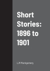 Short Stories: 1896 to 1901 By L. M. Montgomery Cover Image