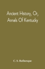 Ancient History, Or, Annals Of Kentucky: With A Survey Of The Ancient Monuments Of North America, And A Tabular View Of The Principal Languages And Pr By C. S. Rafinesque Cover Image