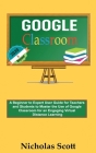 Google Classroom 2020 and Beyond: A Beginner to Expert User Guide for Teachers and Students to Master the Use of Google Classroom for an Engaging, Vir By Nicholas Scott Cover Image