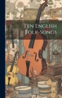 Ten English Folk-songs By Anonymous Cover Image