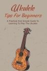 Ukulele Tips For Beginners: A Practical And Simple Guide To Learning To Play The Ukulele: Learn To Play The Ukulele In Easy Ways By Scott Limb Cover Image