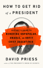 How to Get Rid of a President: History's Guide to Removing Unpopular, Unable, or Unfit Chief Executives By David Priess Cover Image