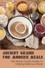 Ancient Grains for Modern Meals: The Home Cook's Guide To Making Delicious Meals: Ancient Grains Dinner Recipes By Joesph Rubalcave Cover Image