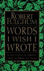 Words I Wish I Wrote: A Collection of Writing That Inspired My Ideas By Robert Fulghum Cover Image