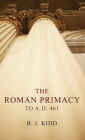 The Roman Primacy to A.D. 461 By B. J. Kidd Cover Image