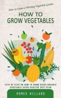 How to Grow Vegetables: How to Create a Thriving Vegetable Garden (Step by Step on How to Grow Seeds Organic Vegetable Seeds Healthy Diet Plan Cover Image