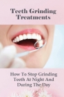 Teeth Grinding Treatments: How To Stop Grinding Teeth At Night And During The Day: Oral Health By Erasmo Haynsworth Cover Image