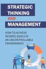 Strategic Thinking And Management: How To Achieve Desired Goals In An Uncontrollable Environment: Strategic Management Cover Image