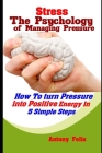 Stress: The Psychology of Managing Pressure: How To turn Pressure into Positive Energy In 5 Simple Steps Cover Image