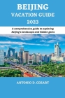 Beijing Vacation Guide 2023: A comprehensive guide to exploring Beijing's landscape and hidden gems By Antonio D. Cozart Cover Image