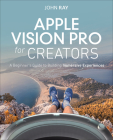 Apple Vision Pro for Beginners: Learn to Create Immersive Experiences Through Hands-On Projects By John Ray Cover Image