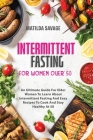 Intermittent Fasting For Women Over 50: An Ultimate Guide For Elder Women To Learn About Intermittent Fasting And Easy Recipes To Cook And Stay Health By Matilda Savage Cover Image