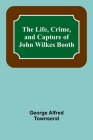 The Life, Crime, and Capture of John Wilkes Booth By George Alfred Townsend Cover Image