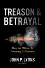 Treason and Betrayal: How the Military Is Poisoning Its Veterans By John P. Lyons Cover Image