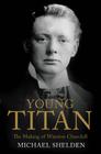 Young Titan: The Making of Winston Churchill By Michael Shelden Cover Image