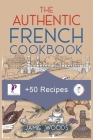 The Authentic French Cookbook: + 50 Classic Recipes Made Easy Cooking and Eating The French Way. Cover Image