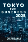 Tokyo For Business 2025: Your Ultimate Guide to Work, Stay, and Play in Japan's Business Capital By Calvin Danilo Cover Image
