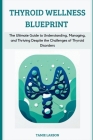 Thyroid Wellness Blueprint: The Ultimate Guide to Understanding, Managing, and Thriving Despite the Challenges of Thyroid Disorders Cover Image