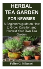 Herbal Tea Garden for Newbies: A Beginner's guide on How to Grow, Care for, and Harvest Your Own Tea Garden By Felice G. Milanesi Cover Image