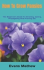 How To Grow Pansies: The Beginners Guide To Growing, Caring, Propagating And Pruning Etc By Evans Mathew Cover Image