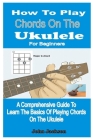 How to Play Chords on the Ukulele for Beginners: A Comprehensive Guide to Learn the Basics of Playing Chords on the Ukulele By John Jackson Cover Image