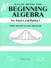 A-Plus Notes for Beginning Algebra: Pre-Algebra and Algebra I: Simple and Easy to Study and Review Cover Image