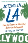 Acting in LA: How to Become a Working Actor in Hollywood By Kristina Sexton Cover Image