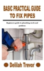 Basic Practical Guide to Fix Pipes: Beginners guide to plumbing work and problem Cover Image