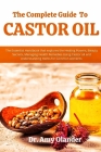 The Complete Guide to Castor Oil: The Essential Handbook that explores the Healing Powers, Beauty Secrets, Managing Health Remedies Using Castor oil a Cover Image