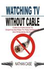 Watching TV Without Cable: Cord Cutters Guide To Over-The-Air Free TV, Free Internet TV And Streaming Devices By Nathan Case Cover Image