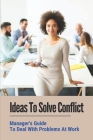 Ideas To Solve Conflict: Manager's Guide To Deal With Problems At Work: Strategies To Help Managers Resolve Conflicts Cover Image