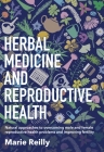 Herbal Medicine and Reproductive Health: Natural approaches to understanding and overcoming reproductive health problems, and improving fertility By Marie Reilly Cover Image