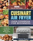 Cuisinart Air Fryer Oven Cookbook for Beginners: 800 Easy and Tasty Recipes to Improve Your Cooking Skills with Multifunctional Oven By Charles Rogers Cover Image