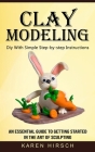 Clay Modeling: Diy With Simple Step-by-step Instructions (An Essential Guide to Getting Started in the Art of Sculpting) By Karen Hirsch Cover Image