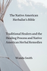 The Native AmericanHerbalist's Bible: Traditional Healers and the Healing Process and Native American Herbal Remedies By Wanda Smith Cover Image
