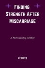 Finding Strength After Miscarriage: A Path To Healing And Hope By Kit Curtis Cover Image