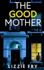 THE GOOD MOTHER an utterly gripping psychological thriller packed with shocking twists By Lizzie Fry Cover Image