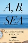 A, B, Sea: A Loose-Footed Lexicon By Jack Lagan Cover Image