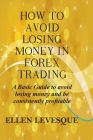 How to Avoid Losing Money in Forex Trading: A Basic Guide to Avoid Losing Money and Be Consistently Profitable Cover Image