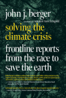Solving the Climate Crisis: Frontline Reports from the Race to Save the Earth By John J. Berger, Senator Russ Feingold (Introduction by) Cover Image