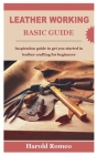 Leather Working Basic Guide: Inspiration guide to get you started in leather crafting for beginners By Harold Romeo Cover Image