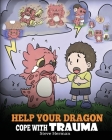 Help Your Dragon Cope with Trauma: A Cute Children Story to Help Kids Understand and Overcome Traumatic Events. Cover Image