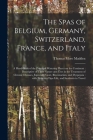The Spas of Belgium, Germany, Switzerland, France, and Italy: a Hand-book of the Principal Watering Places on the Continent: Descriptive of Their Natu Cover Image